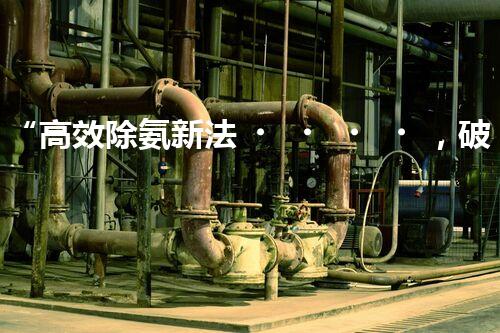 “高效除氨新法，破解氨氮廢水超標(biāo)難題”
